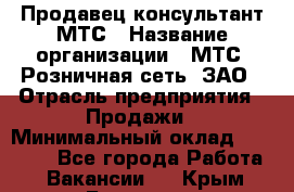 Продавец-консультант МТС › Название организации ­ МТС, Розничная сеть, ЗАО › Отрасль предприятия ­ Продажи › Минимальный оклад ­ 17 000 - Все города Работа » Вакансии   . Крым,Белогорск